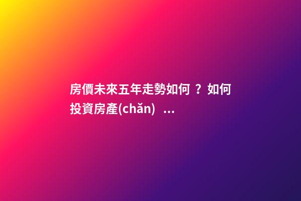 房價未來五年走勢如何？如何投資房產(chǎn)？